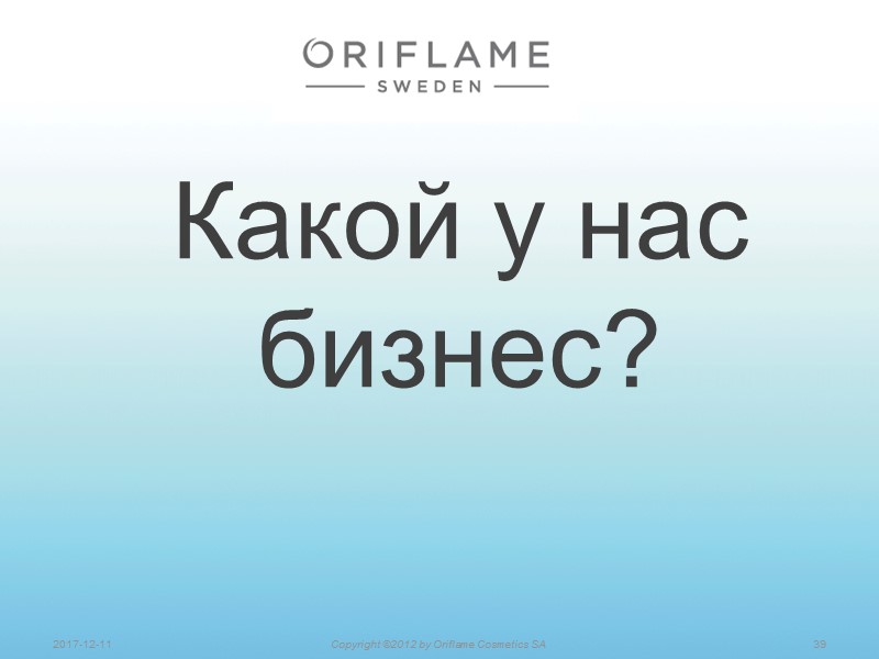 Какой у нас бизнес? 39 2017-12-11 Copyright ©2012 by Oriflame Cosmetics SA